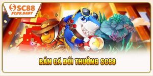 Bắn Cá Đổi Thưởng SC88 - Săn Cá Hấp Dẫn Nhận Thưởng Liên Tục