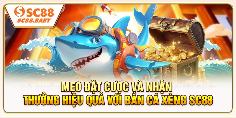 Mẹo đặt cược và nhận thưởng hiệu quả với Bắn Cá Xèng SC88